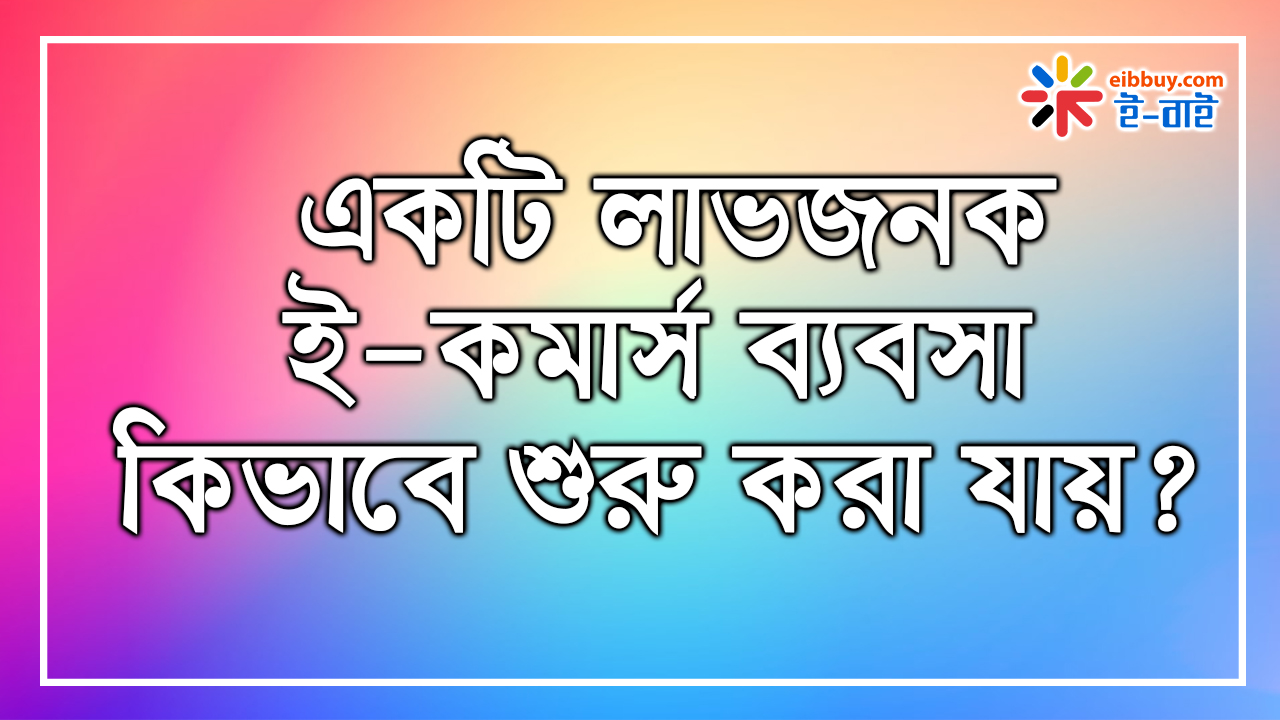 একটি লাভজনক ই-কমার্স ব্যবসা কিভাবে শুরু করা যায়